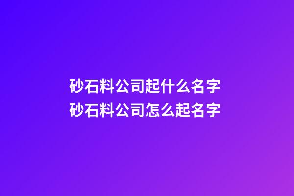 砂石料公司起什么名字 砂石料公司怎么起名字-第1張-公司起名-玄機派